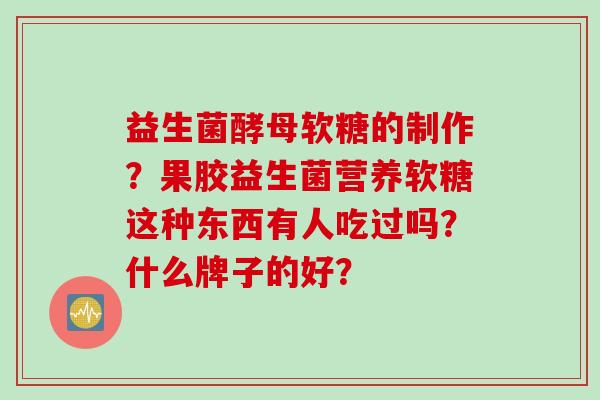 益生菌酵母软糖的制作？果胶益生菌营养软糖这种东西有人吃过吗？什么牌子的好？