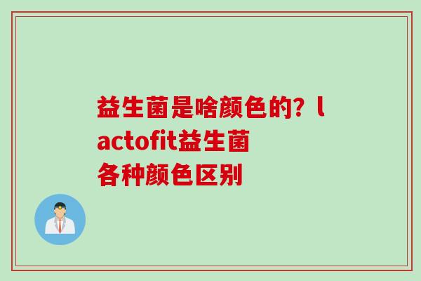 益生菌是啥颜色的？lactofit益生菌各种颜色区别