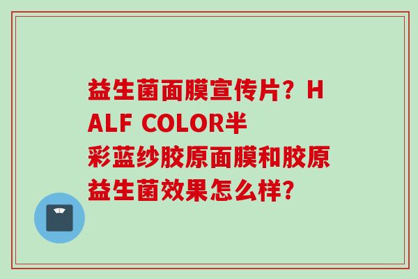 益生菌面膜宣传片？HALF COLOR半彩蓝纱胶原面膜和胶原益生菌效果怎么样？