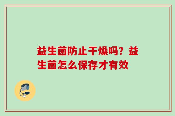益生菌防止干燥吗?益生菌怎么保存才有效 益生菌防止干燥吗?益生菌怎么保存才有效