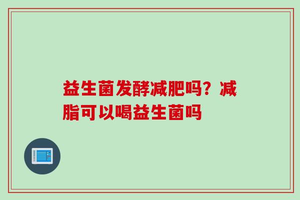 益生菌发酵吗？减脂可以喝益生菌吗
