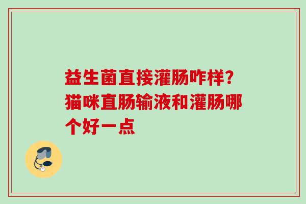 益生菌直接灌肠咋样?猫咪直肠输液和灌肠哪个好一点 益生菌直接灌肠咋样?猫咪直肠输液和灌肠哪个好一点