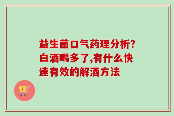 益生菌口气药理分析？白酒喝多了,有什么快速有效的解酒方法