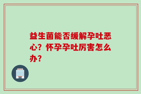 益生菌能否缓解孕吐恶心？怀孕孕吐厉害怎么办？