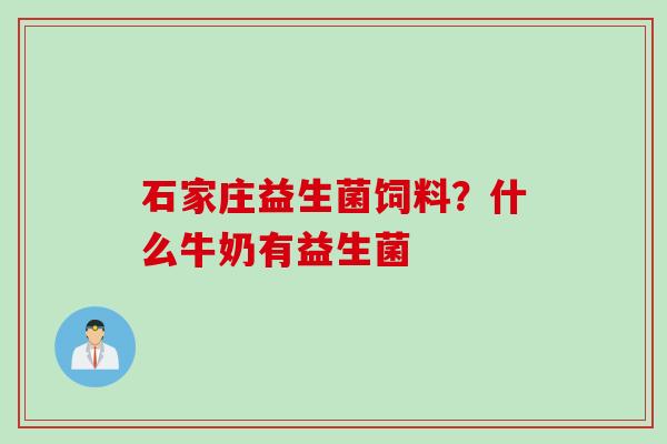 石家庄益生菌饲料?什么牛奶有益生菌 石家庄益生菌饲料?什么牛奶有益生菌