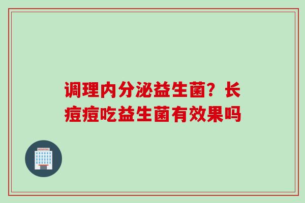 调理益生菌？长痘痘吃益生菌有效果吗