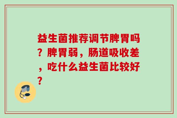 益生菌推荐调节脾胃吗?脾胃弱,肠道吸收差,吃什么益生菌比较好? 益生菌推荐调节脾胃吗?脾胃弱,肠道吸收差,吃什么益生菌比较好?