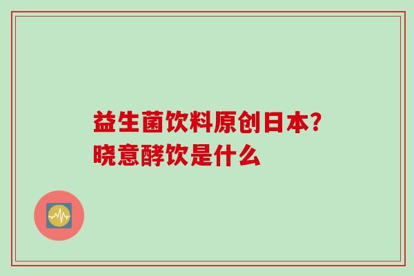 益生菌饮料原创日本？晓意酵饮是什么