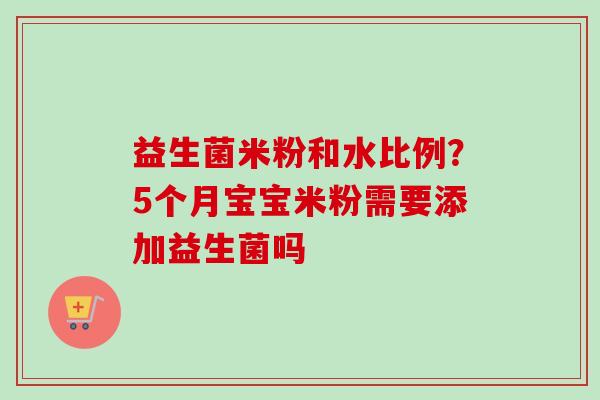 益生菌米粉和水比例?5个月宝宝米粉需要添加益生菌吗 益生菌米粉和水比例?5个月宝宝米粉需要添加益生菌吗