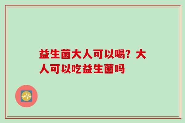 益生菌大人可以喝?大人可以吃益生菌吗 益生菌大人可以喝?大人可以吃益生菌吗