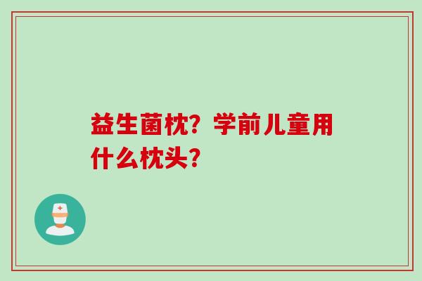 益生菌枕?学前儿童用什么枕头? 益生菌枕?学前儿童用什么枕头?