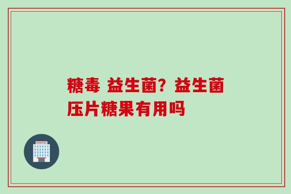 糖毒 益生菌?益生菌压片糖果有用吗 糖毒 益生菌?益生菌压片糖果有用吗