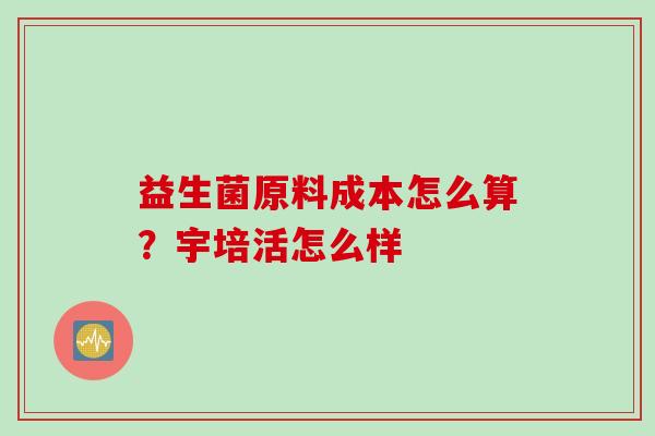 益生菌原料成本怎么算？宇培活怎么样