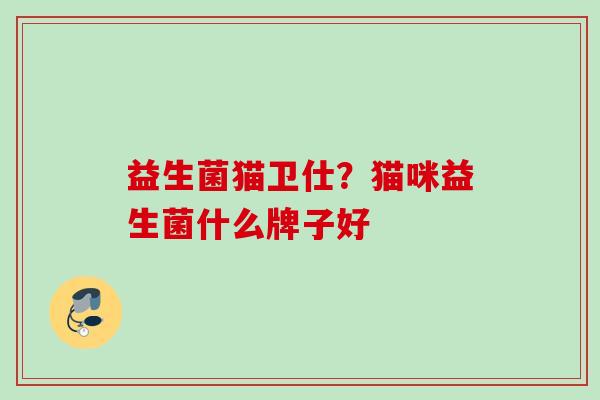 益生菌猫卫仕?猫咪益生菌什么牌子好 益生菌猫卫仕?猫咪益生菌什么牌子好