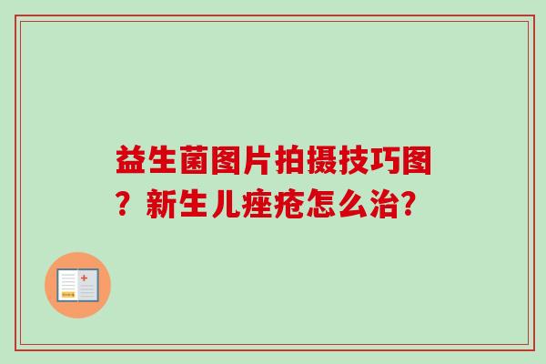 益生菌图片拍摄技巧图？新生儿怎么？