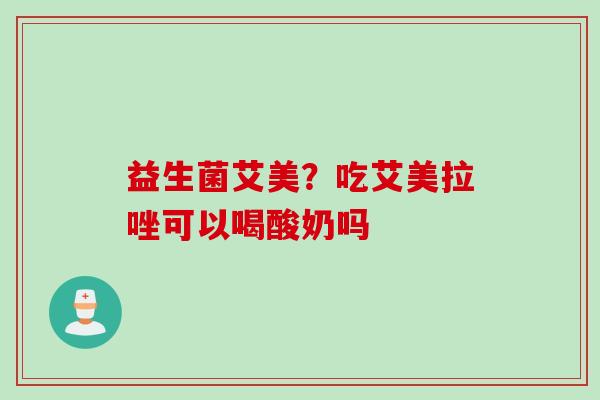 益生菌艾美?吃艾美拉唑可以喝酸奶吗 益生菌艾美?吃艾美拉唑可以喝酸奶吗