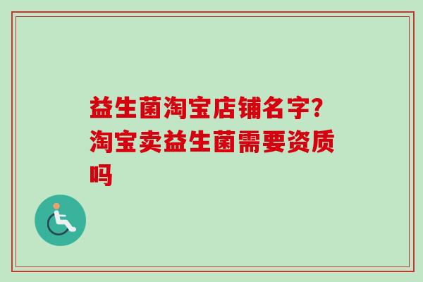 益生菌淘宝店铺名字?淘宝卖益生菌需要资质吗 益生菌淘宝店铺名字?淘宝卖益生菌需要资质吗