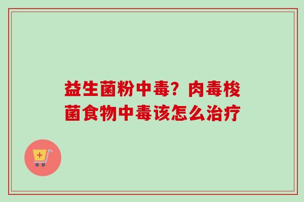 益生菌粉中毒？肉毒梭菌食物中毒该怎么