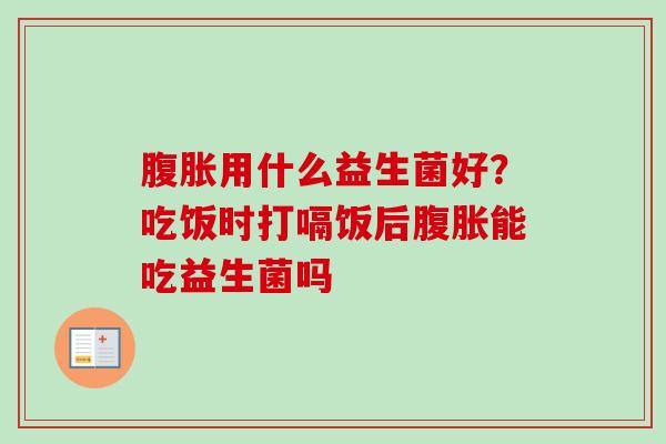 用什么益生菌好？吃饭时打嗝饭后能吃益生菌吗