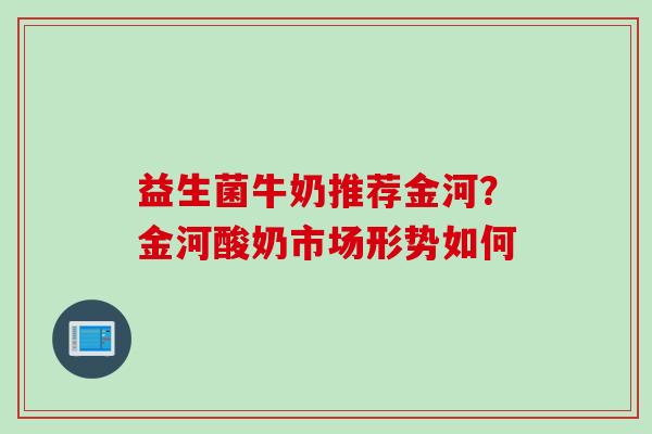 益生菌牛奶推荐金河?金河酸奶市场形势如何 益生菌牛奶推荐金河?金河酸奶市场形势如何