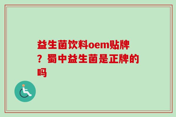 益生菌饮料oem贴牌?蜀中益生菌是正牌的吗 益生菌饮料oem贴牌?蜀中益生菌是正牌的吗