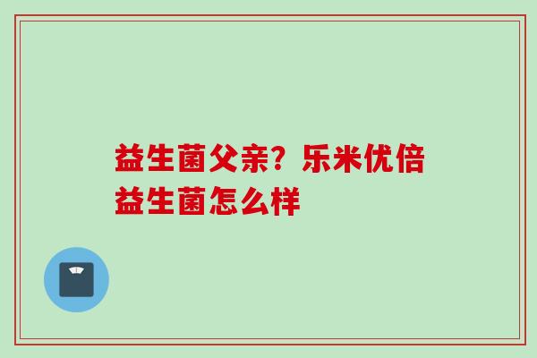 益生菌父亲？乐米优倍益生菌怎么样