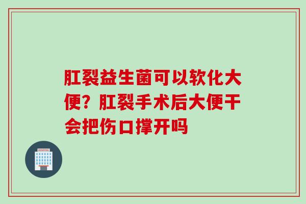 肛裂益生菌可以软化大便？肛裂手术后大便干会把伤口撑开吗