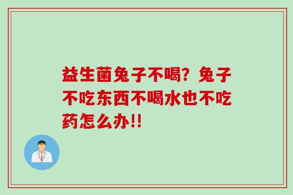 益生菌兔子不喝？兔子不吃东西不喝水也不吃药怎么办!!