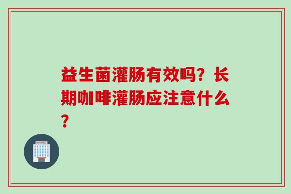 益生菌灌肠有效吗?长期咖啡灌肠应注意什么? 益生菌灌肠有效吗?长期咖啡灌肠应注意什么?