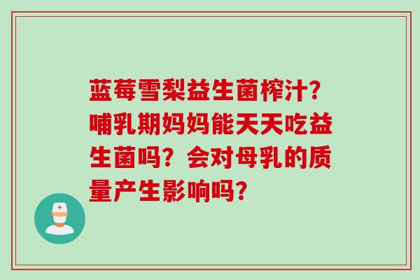 蓝莓雪梨益生菌榨汁？哺乳期妈妈能天天吃益生菌吗？会对母乳的质量产生影响吗？