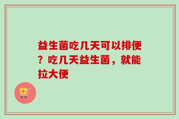 益生菌吃几天可以排便？吃几天益生菌，就能拉大便