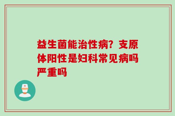 益生菌能性?支原体阳性是常见吗严重吗 益生菌能性?支原体阳性是常见吗严重吗