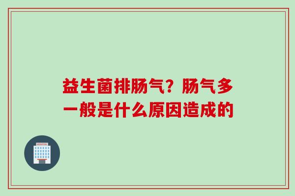 益生菌排肠气？肠气多一般是什么原因造成的