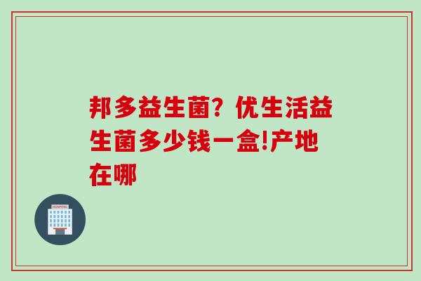 邦多益生菌?优生活益生菌多少钱一盒!产地在哪 邦多益生菌?优生活益生菌多少钱一盒!产地在哪