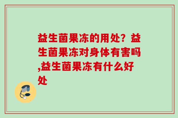 益生菌果冻的用处?益生菌果冻对身体有害吗,益生菌果冻有什么好处 益生菌果冻的用处?益生菌果冻对身体有害吗,益生菌果冻有什么好处