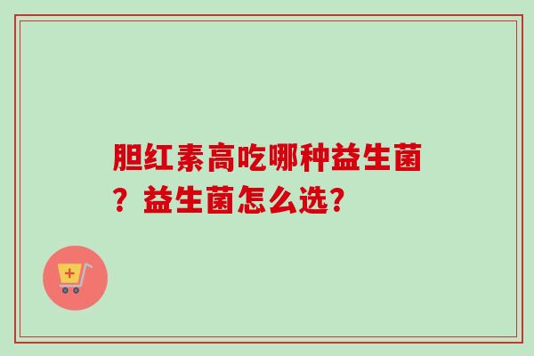胆红素高吃哪种益生菌?益生菌怎么选? 胆红素高吃哪种益生菌?益生菌怎么选?