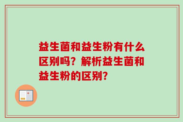 益生菌和益生粉有什么区别吗？解析益生菌和益生粉的区别？