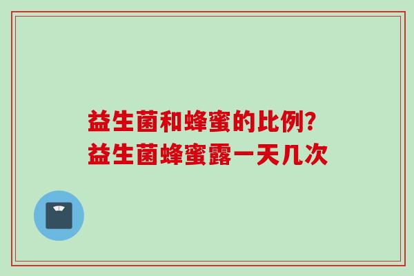 益生菌和蜂蜜的比例？益生菌蜂蜜露一天几次