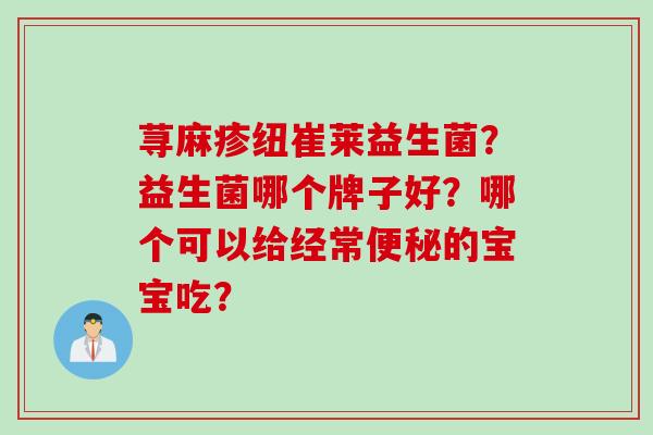 荨麻疹纽崔莱益生菌？益生菌哪个牌子好？哪个可以给经常的宝宝吃？