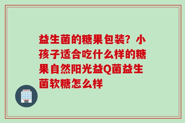 益生菌的糖果包装？小孩子适合吃什么样的糖果自然阳光益Q菌益生菌软糖怎么样