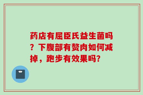 药店有屈臣氏益生菌吗？下腹部有赘肉如何减掉，跑步有效果吗？