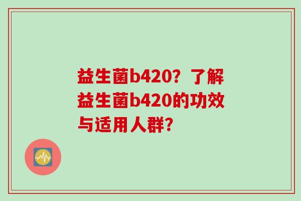 益生菌b420?了解益生菌b420的功效与适用人群? 益生菌b420?了解益生菌b420的功效与适用人群?