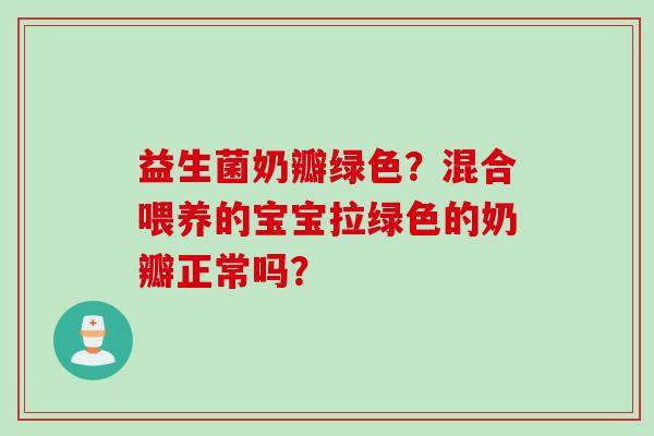 益生菌奶瓣绿色？混合喂养的宝宝拉绿色的奶瓣正常吗？