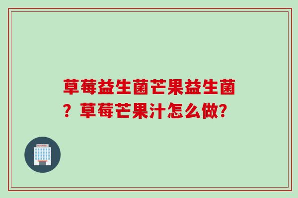 草莓益生菌芒果益生菌?草莓芒果汁怎么做? 草莓益生菌芒果益生菌?草莓芒果汁怎么做?