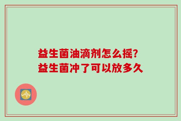 益生菌油滴剂怎么摇?益生菌冲了可以放多久 益生菌油滴剂怎么摇?益生菌冲了可以放多久