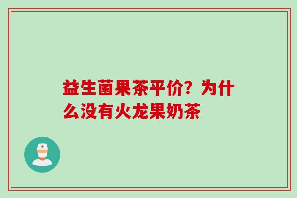 益生菌果茶平价？为什么没有火龙果奶茶