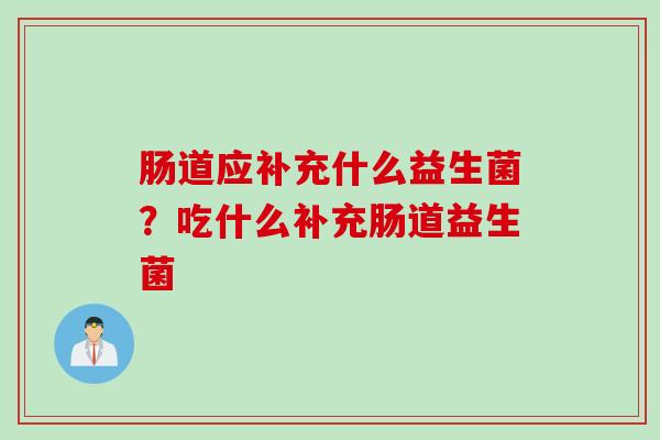 肠道应补充什么益生菌?吃什么补充肠道益生菌 肠道应补充什么益生菌?吃什么补充肠道益生菌