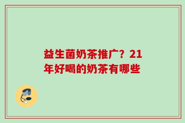 益生菌奶茶推广？21年好喝的奶茶有哪些