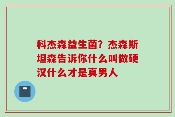 科杰森益生菌？杰森斯坦森告诉你什么叫做硬汉什么才是真男人