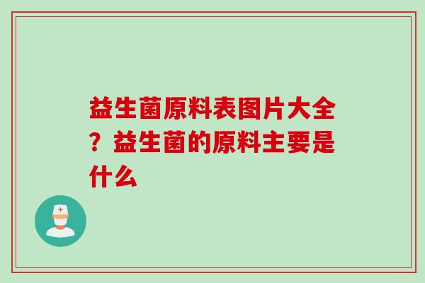 益生菌原料表图片大全？益生菌的原料主要是什么